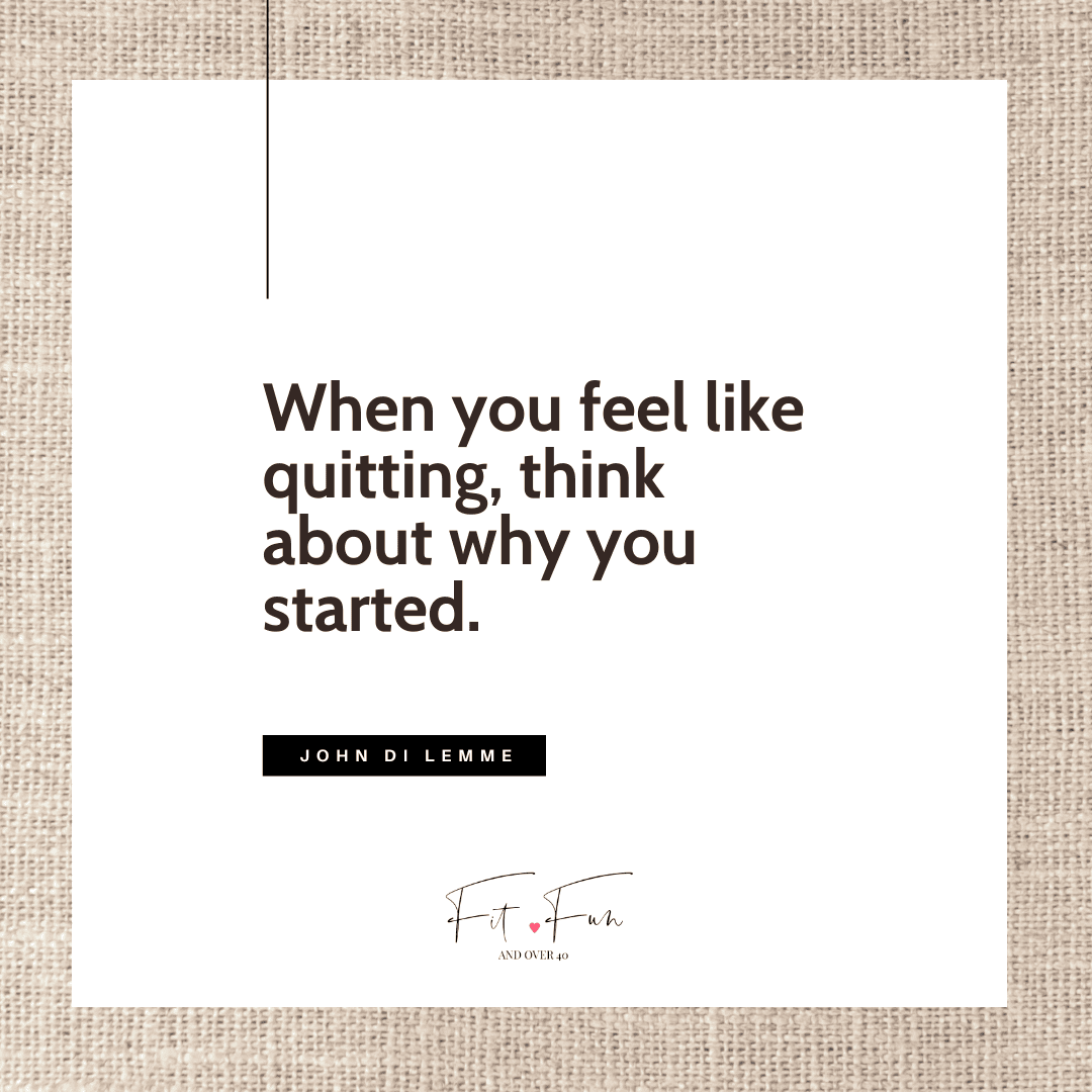 When you feel like quitting think about why you started | Fit Fun And Over 40 Inspirational fitness quotes